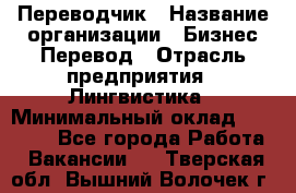 Переводчик › Название организации ­ Бизнес-Перевод › Отрасль предприятия ­ Лингвистика › Минимальный оклад ­ 30 000 - Все города Работа » Вакансии   . Тверская обл.,Вышний Волочек г.